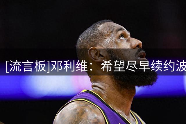 [流言板]邓利维：希望尽早续约波杰姆斯基，他是球队的重要组成部分